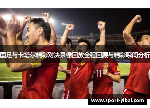 国足与卡塔尔精彩对决录像回放全程回顾与精彩瞬间分析