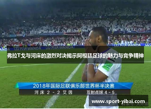弗拉T戈与河床的激烈对决揭示阿根廷足球的魅力与竞争精神